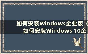 如何安装Windows企业版（如何安装Windows 10企业版）